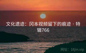 文化遗迹：冈本视频留下的痕迹 · 特辑766