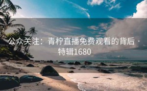 公众关注：青柠直播免费观看的背后 · 特辑1680