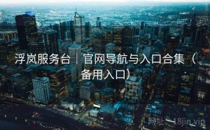 浮岚服务台｜官网导航与入口合集（备用入口）