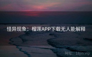 怪异现象：榴莲APP下载无人能解释