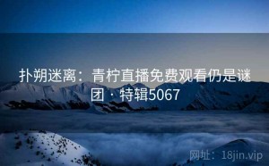 扑朔迷离：青柠直播免费观看仍是谜团 · 特辑5067