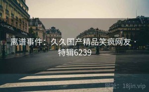 离谱事件：久久国产精品笑疯网友 · 特辑6239