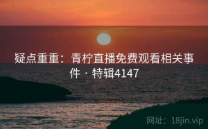 疑点重重：青柠直播免费观看相关事件 · 特辑4147