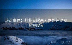 热点事件：打扑克牌两人剧烈运动视频被曝光
