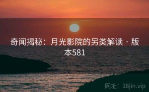 奇闻揭秘：月光影院的另类解读 · 版本581
