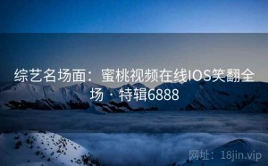 综艺名场面：蜜桃视频在线IOS笑翻全场 · 特辑6888