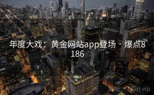 年度大戏：黄金网站app登场 · 爆点8186