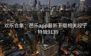 欢乐合集：芭乐app最新下载相关段子 · 特辑9139