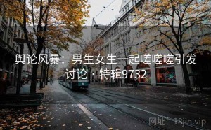 舆论风暴：男生女生一起嗟嗟嗟引发讨论 · 特辑9732