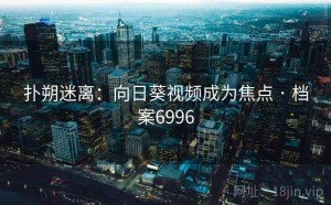 扑朔迷离：向日葵视频成为焦点 · 档案6996