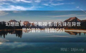 幻想故事：丁冬影视 影音先锋在异世界的冒险 · 特辑8563