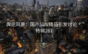 舆论风暴：国产SUV精品引发讨论 · 特辑261