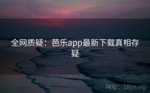 全网质疑：芭乐app最新下载真相存疑