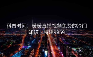 科普时间：暖暖直播视频免费的冷门知识 · 特辑9859