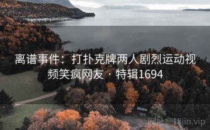 离谱事件：打扑克牌两人剧烈运动视频笑疯网友 · 特辑1694
