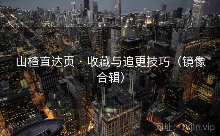 山楂直达页 · 收藏与追更技巧（镜像合辑）