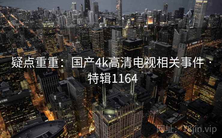 疑点重重：国产4k高清电视相关事件 · 特辑1164