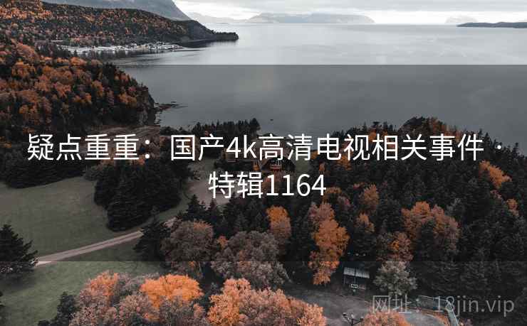 疑点重重：国产4k高清电视相关事件 · 特辑1164