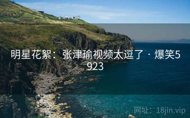 明星花絮：张津瑜视频太逗了 · 爆笑5923