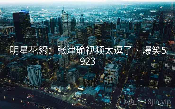 明星花絮：张津瑜视频太逗了 · 爆笑5923