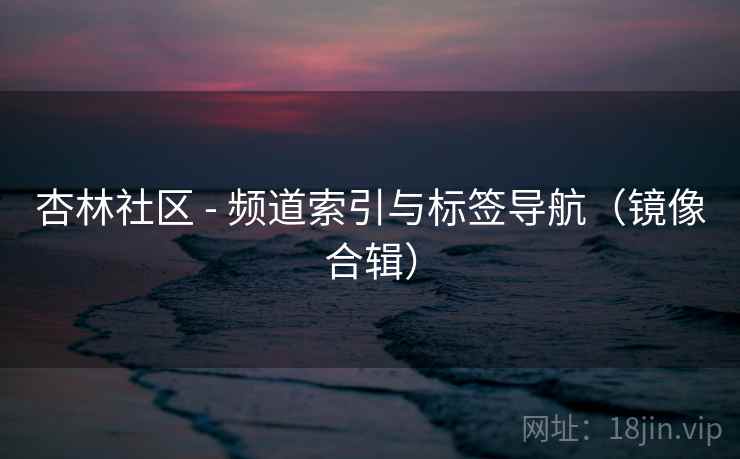 杏林社区 - 频道索引与标签导航（镜像合辑）