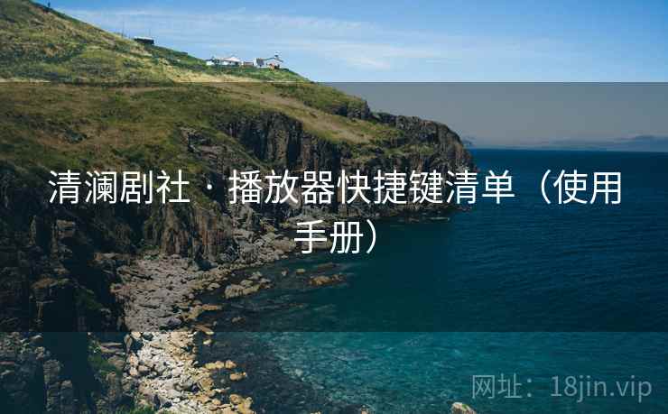 清澜剧社 · 播放器快捷键清单（使用手册）