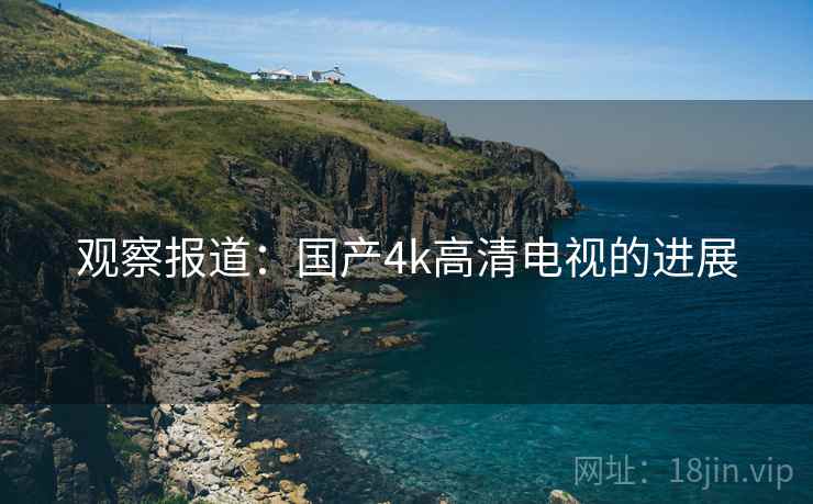 观察报道：国产4k高清电视的进展