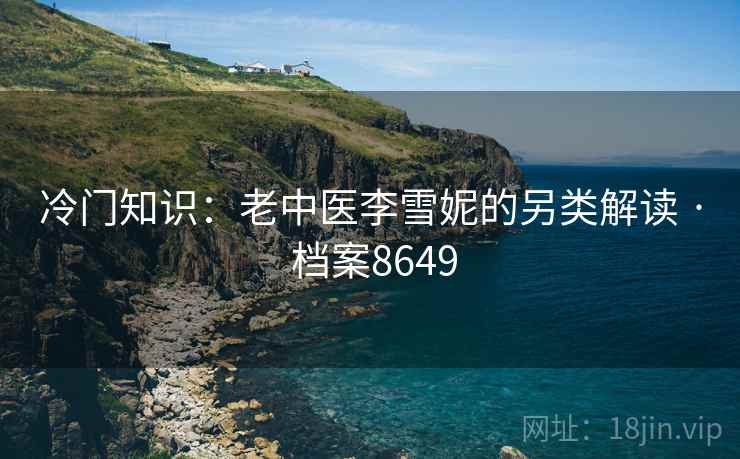 冷门知识：老中医李雪妮的另类解读 · 档案8649