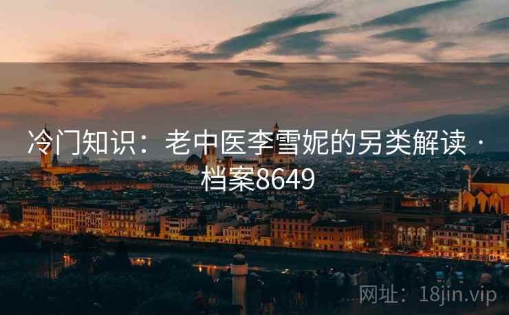 冷门知识：老中医李雪妮的另类解读 · 档案8649