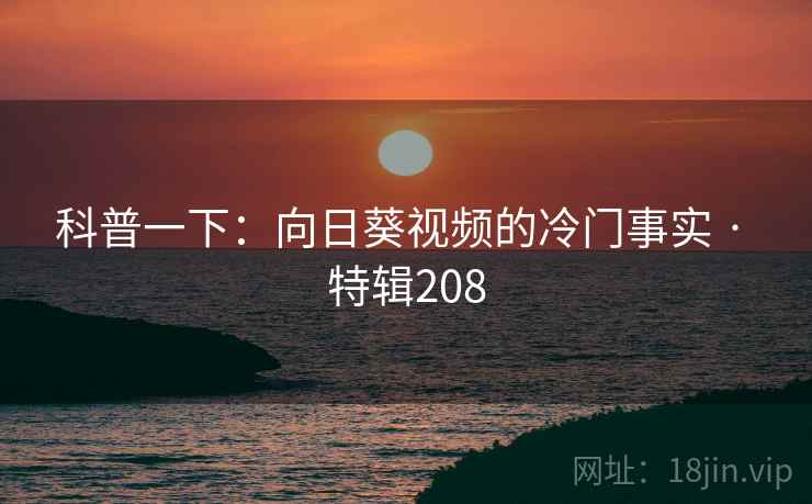 科普一下：向日葵视频的冷门事实 · 特辑208
