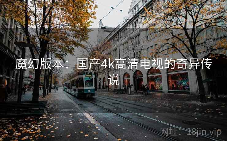 魔幻版本：国产4k高清电视的奇异传说