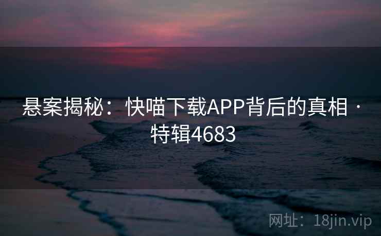 悬案揭秘：快喵下载APP背后的真相 · 特辑4683