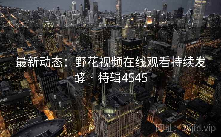 最新动态：野花视频在线观看持续发酵 · 特辑4545