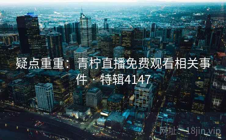 疑点重重：青柠直播免费观看相关事件 · 特辑4147