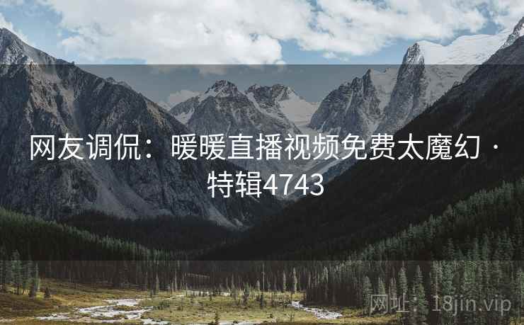 网友调侃：暖暖直播视频免费太魔幻 · 特辑4743
