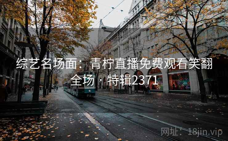 综艺名场面：青柠直播免费观看笑翻全场 · 特辑2371