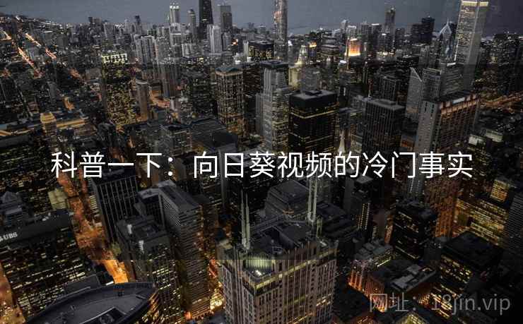科普一下：向日葵视频的冷门事实