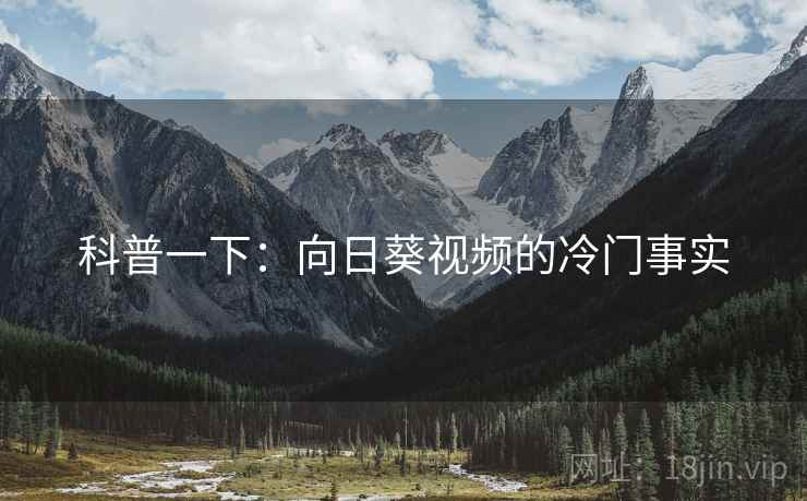 科普一下：向日葵视频的冷门事实