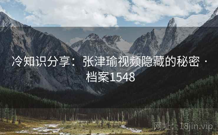 冷知识分享：张津瑜视频隐藏的秘密 · 档案1548