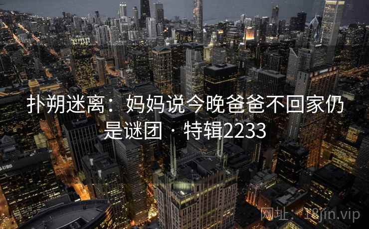扑朔迷离：妈妈说今晚爸爸不回家仍是谜团 · 特辑2233