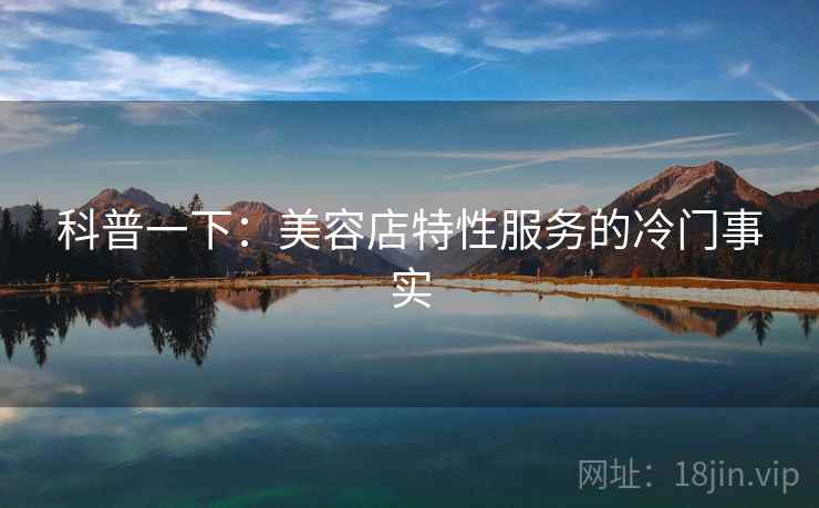 科普一下：美容店特性服务的冷门事实