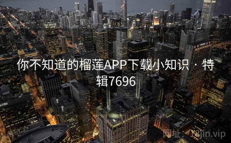 你不知道的榴莲APP下载小知识 · 特辑7696