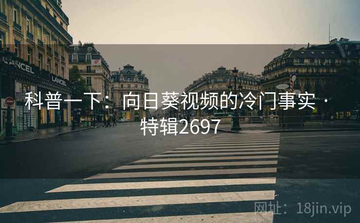 科普一下：向日葵视频的冷门事实 · 特辑2697