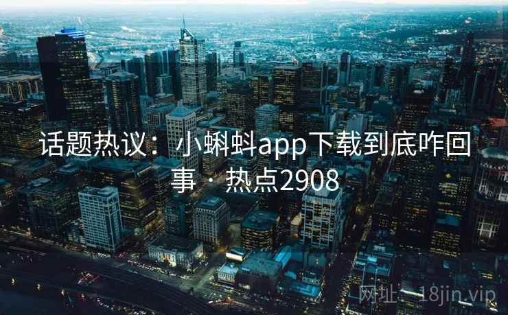 话题热议：小蝌蚪app下载到底咋回事 · 热点2908