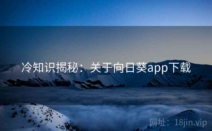 冷知识揭秘：关于向日葵app下载