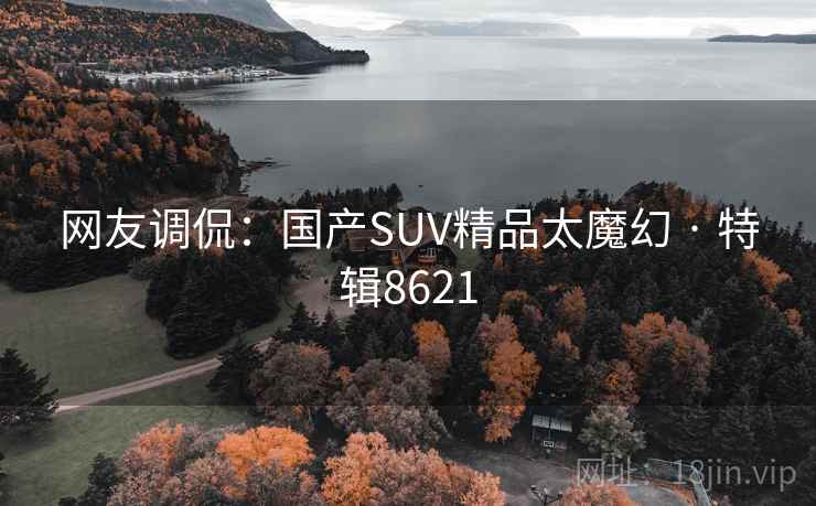 网友调侃：国产SUV精品太魔幻 · 特辑8621