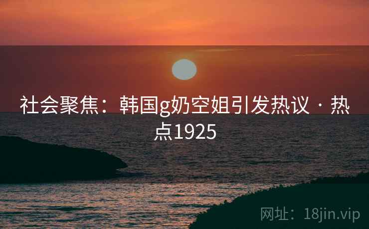 社会聚焦：韩国g奶空姐引发热议 · 热点1925