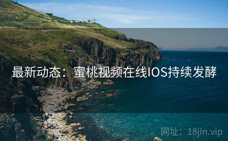 最新动态：蜜桃视频在线IOS持续发酵