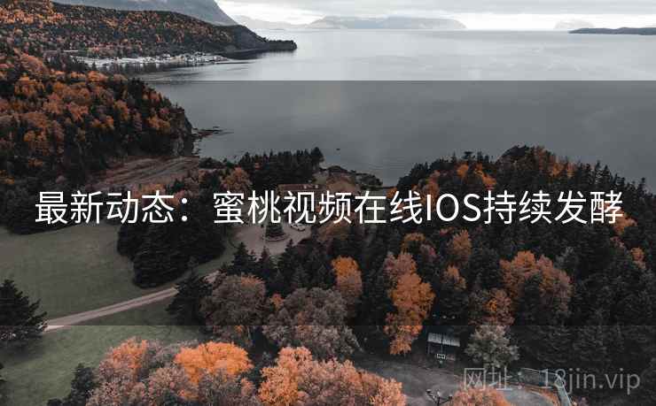 最新动态：蜜桃视频在线IOS持续发酵