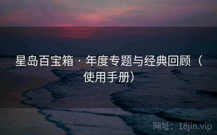 星岛百宝箱 · 年度专题与经典回顾(使用手册) 星岛百宝箱 · 年度专题与经典回顾(使用手册)